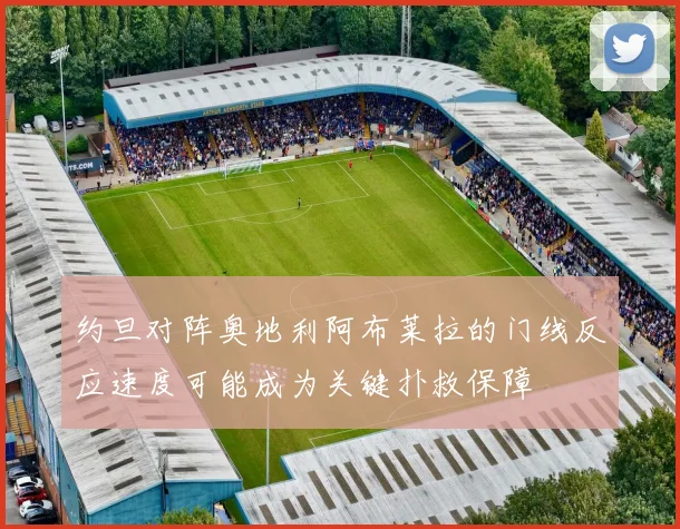约旦对阵奥地利阿布莱拉的门线反应速度可能成为关键扑救保障