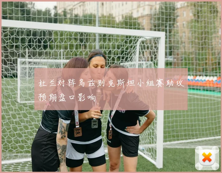杜兰对阵乌兹别克斯坦小组赛助攻预期盘口影响