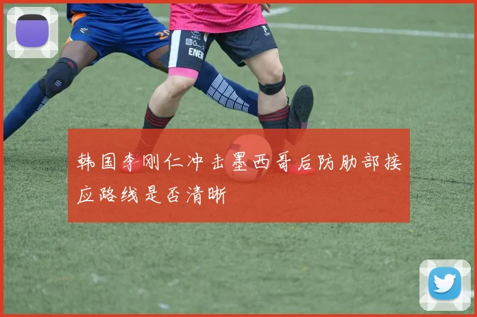 韩国李刚仁冲击墨西哥后防肋部接应路线是否清晰