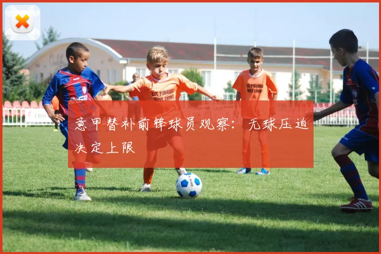 意甲替补前锋球员观察:无球压迫决定上限
