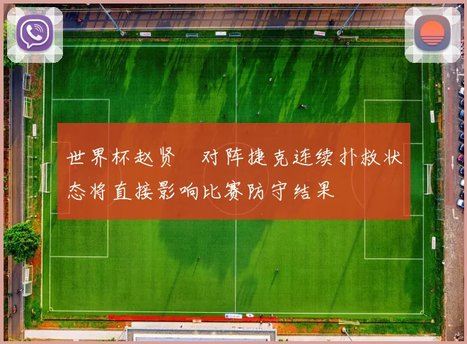 世界杯赵贤祐对阵捷克连续扑救状态将直接影响比赛防守结果