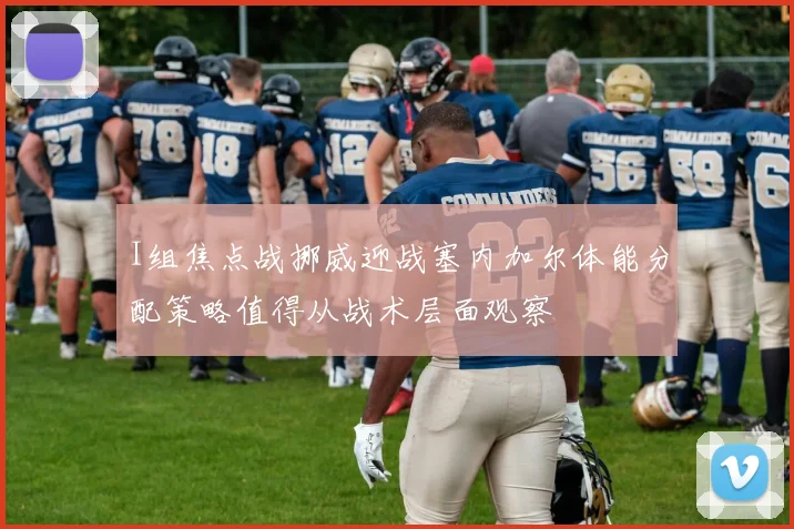 I组焦点战挪威迎战塞内加尔体能分配策略值得从战术层面观察