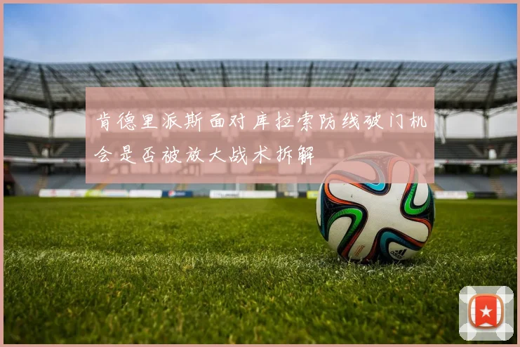 肯德里派斯面对库拉索防线破门机会是否被放大战术拆解