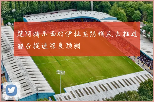 楚阿梅尼面对伊拉克防线反击推进能否提速深度预测