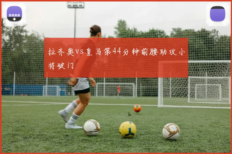 拉齐奥vs皇马第44分钟前腰助攻小将破门