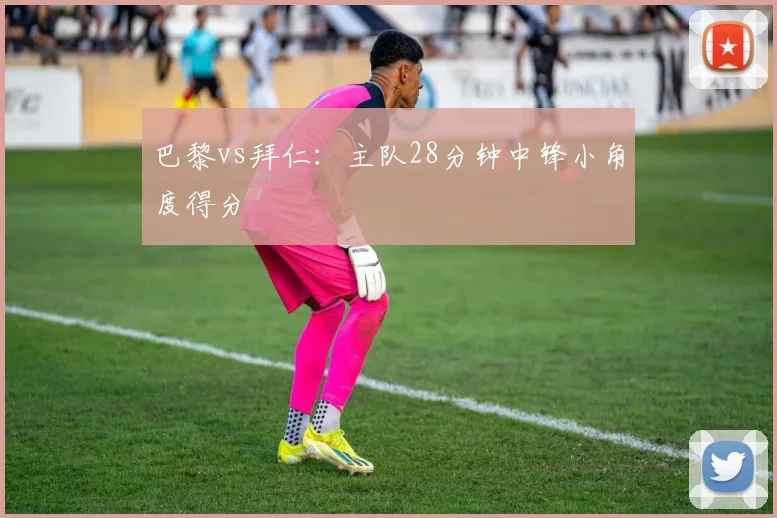 巴黎vs拜仁:主队28分钟中锋小角度得分