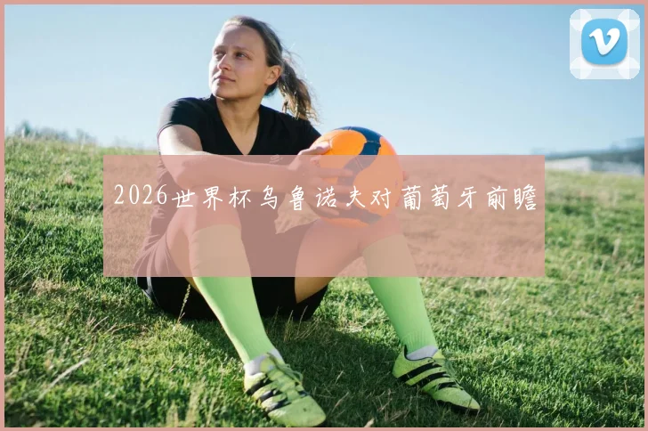 2026世界杯乌鲁诺夫对葡萄牙前瞻