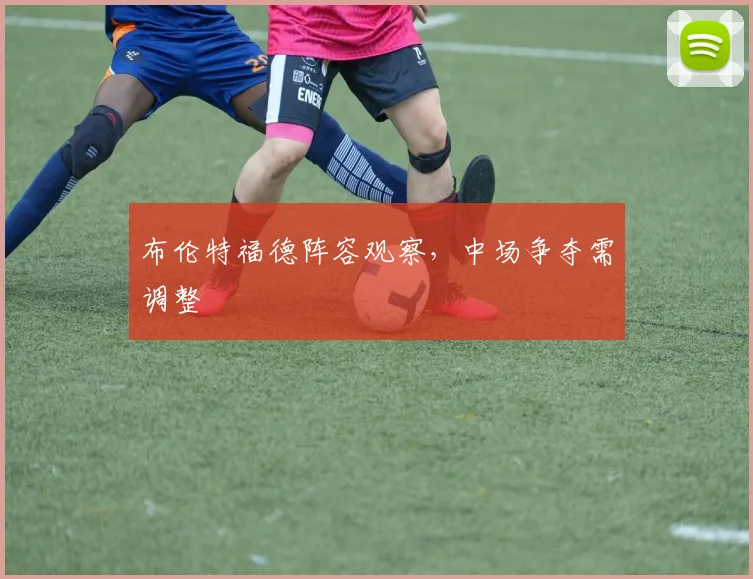 布伦特福德阵容观察，中场争夺需调整