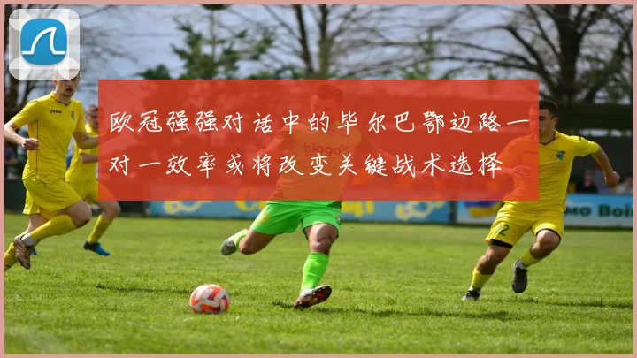 欧冠强强对话中的毕尔巴鄂边路一对一效率或将改变关键战术选择