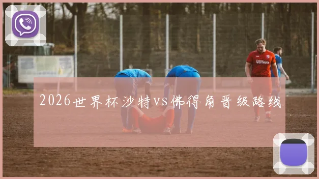 2026世界杯沙特vs佛得角晋级路线
