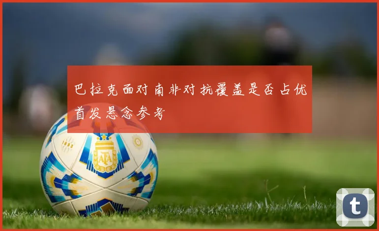 巴拉克面对南非对抗覆盖是否占优首发悬念参考