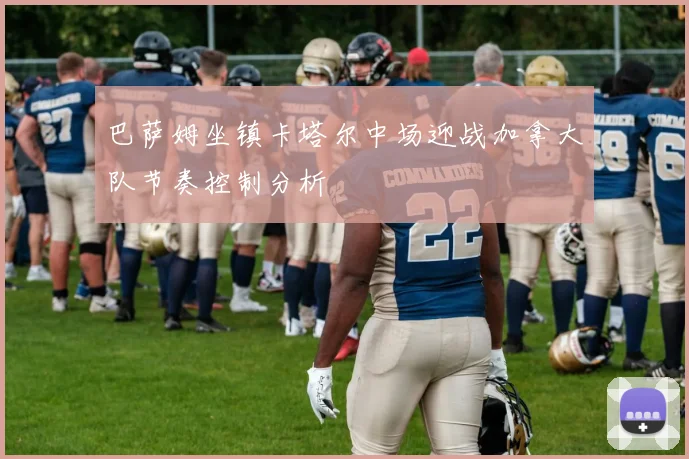 巴萨姆坐镇卡塔尔中场迎战加拿大队节奏控制分析